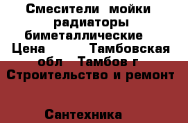 Смесители, мойки ,радиаторы биметаллические  › Цена ­ 550 - Тамбовская обл., Тамбов г. Строительство и ремонт » Сантехника   